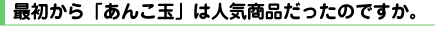 最初から「あんこ玉」は人気商品だったのですか。
